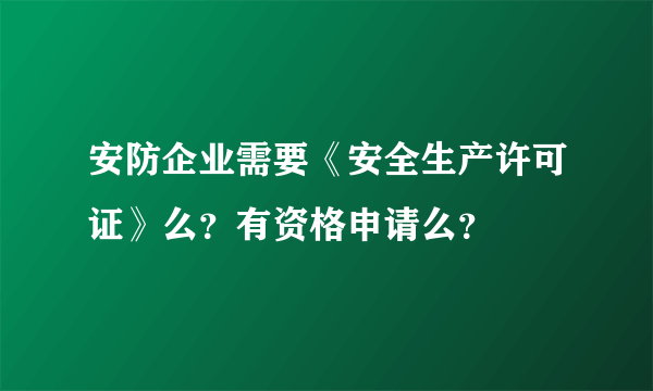 安防企业需要《安全生产许可证》么？有资格申请么？