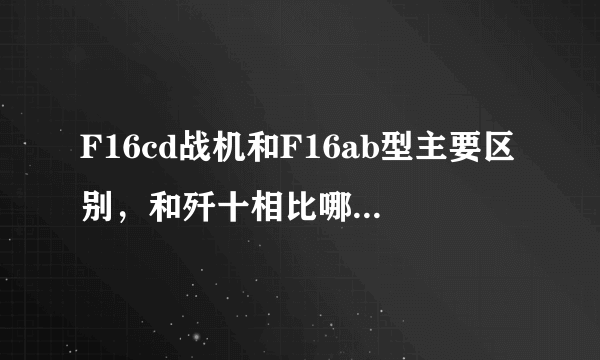 F16cd战机和F16ab型主要区别，和歼十相比哪个更优越，还有就是战机分代上为什么有不同说法……