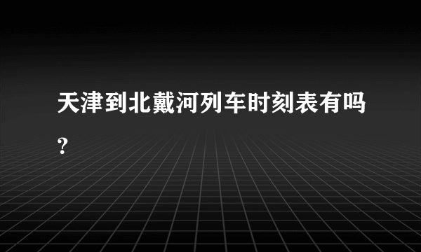 天津到北戴河列车时刻表有吗？