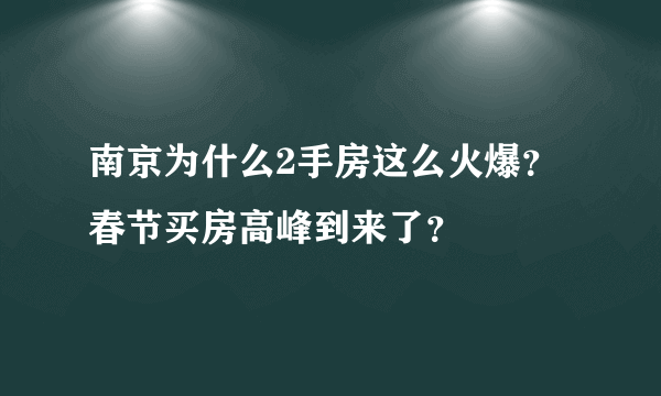 南京为什么2手房这么火爆？春节买房高峰到来了？