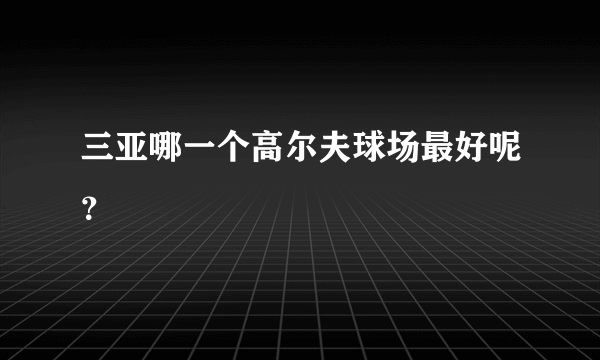 三亚哪一个高尔夫球场最好呢？