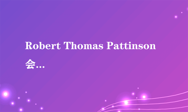 Robert Thomas Pattinson 会来中国?God```