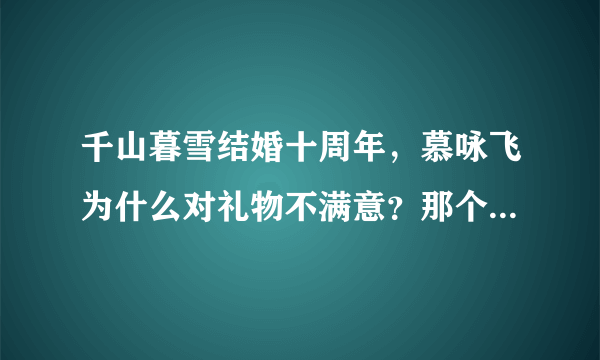 千山暮雪结婚十周年，慕咏飞为什么对礼物不满意？那个钻石项链他不喜欢么？她想要什么？