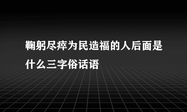 鞠躬尽瘁为民造福的人后面是什么三字俗话语