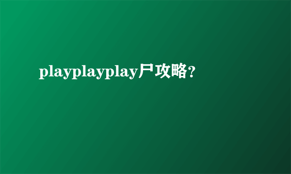 playplayplay尸攻略？