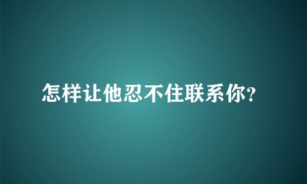 怎样让他忍不住联系你？