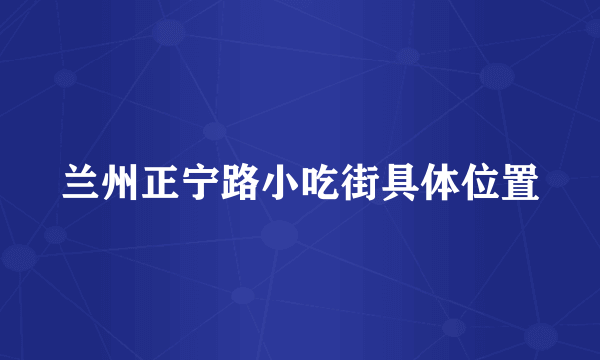 兰州正宁路小吃街具体位置