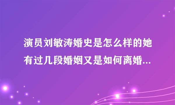 演员刘敏涛婚史是怎么样的她有过几段婚姻又是如何离婚的-飞外网