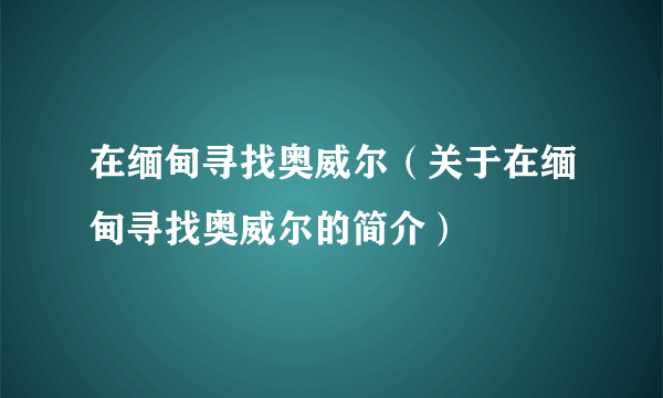 在缅甸寻找奥威尔（关于在缅甸寻找奥威尔的简介）