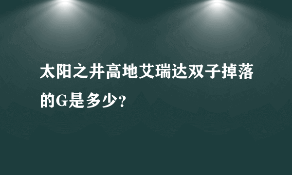 太阳之井高地艾瑞达双子掉落的G是多少？