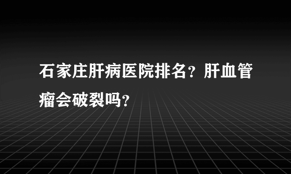 石家庄肝病医院排名？肝血管瘤会破裂吗？