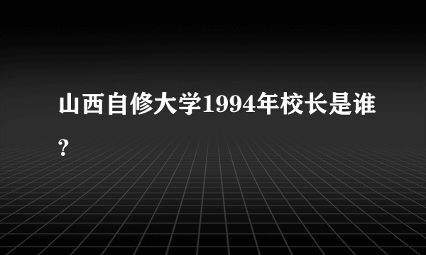 山西自修大学1994年校长是谁？