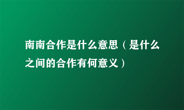 南南合作是什么意思（是什么之间的合作有何意义）