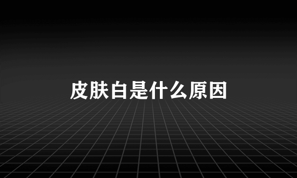 皮肤白是什么原因