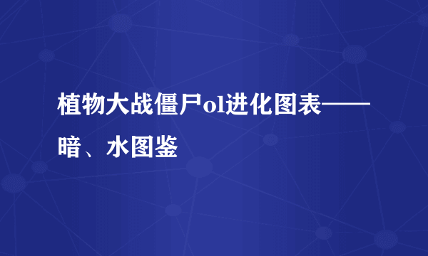 植物大战僵尸ol进化图表——暗、水图鉴