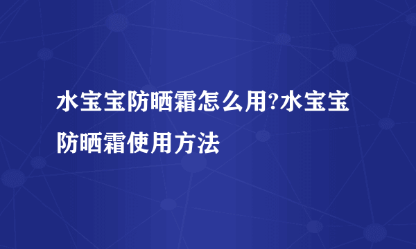 水宝宝防晒霜怎么用?水宝宝防晒霜使用方法