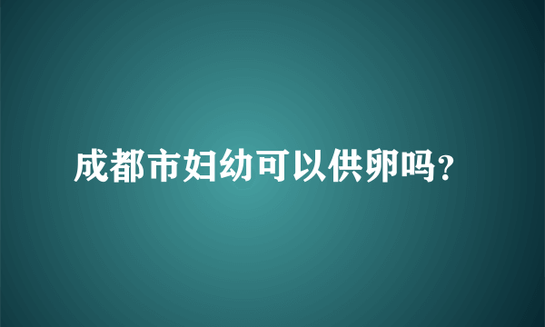 成都市妇幼可以供卵吗？