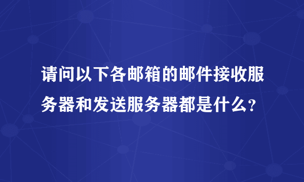 请问以下各邮箱的邮件接收服务器和发送服务器都是什么？