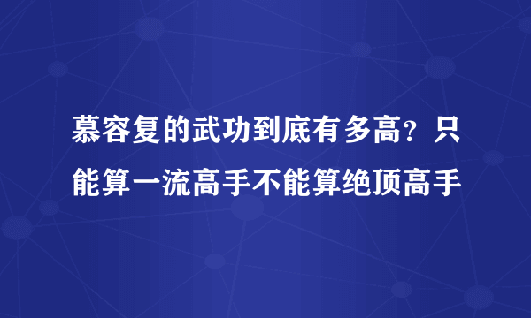 慕容复的武功到底有多高？只能算一流高手不能算绝顶高手