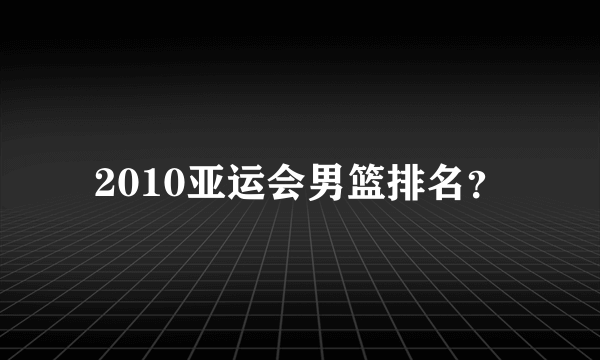 2010亚运会男篮排名？