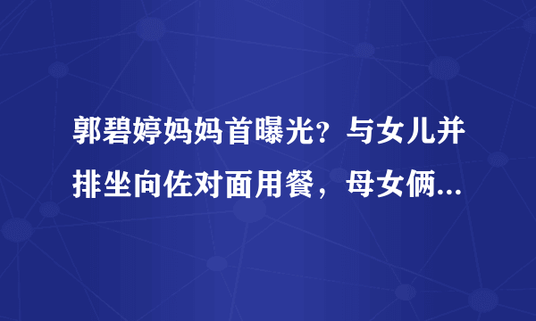 郭碧婷妈妈首曝光？与女儿并排坐向佐对面用餐，母女俩侧颜太像了