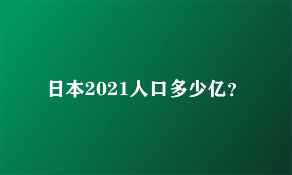 日本2021人口多少亿？