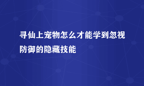 寻仙上宠物怎么才能学到忽视防御的隐藏技能