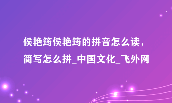 侯艳筠侯艳筠的拼音怎么读，简写怎么拼_中国文化_飞外网