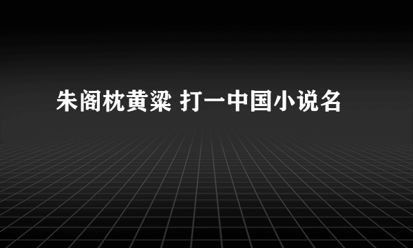 朱阁枕黄粱 打一中国小说名