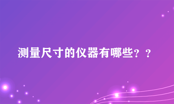 测量尺寸的仪器有哪些？？