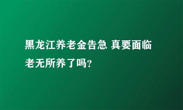 黑龙江养老金告急 真要面临老无所养了吗？