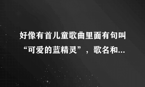 好像有首儿童歌曲里面有句叫“可爱的蓝精灵”，歌名和歌词给下