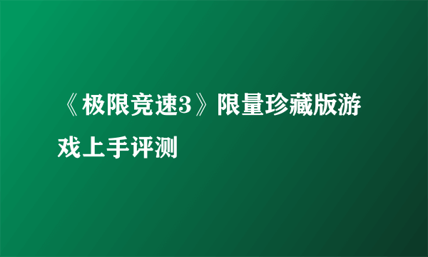 《极限竞速3》限量珍藏版游戏上手评测