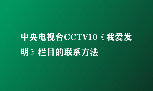 中央电视台CCTV10《我爱发明》栏目的联系方法