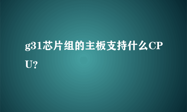 g31芯片组的主板支持什么CPU？