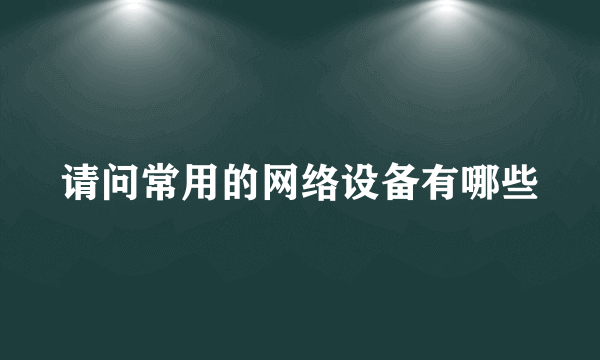 请问常用的网络设备有哪些