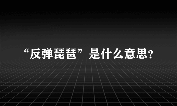 “反弹琵琶”是什么意思？