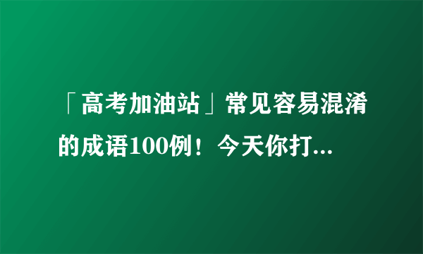 「高考加油站」常见容易混淆的成语100例！今天你打卡了吗？（1）