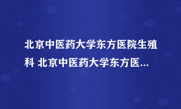 北京中医药大学东方医院生殖科 北京中医药大学东方医院生殖科怎么样