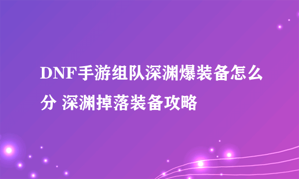 DNF手游组队深渊爆装备怎么分 深渊掉落装备攻略