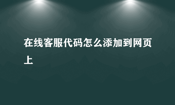 在线客服代码怎么添加到网页上