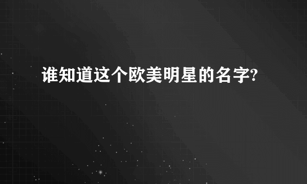 谁知道这个欧美明星的名字?