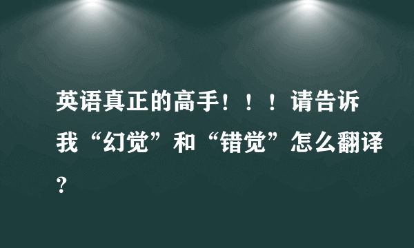 英语真正的高手！！！请告诉我“幻觉”和“错觉”怎么翻译？