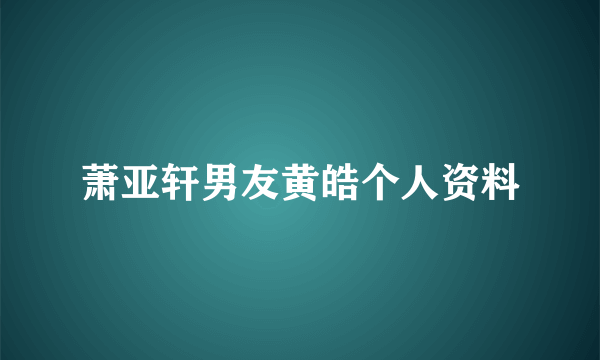 萧亚轩男友黄皓个人资料