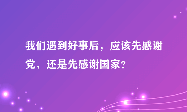 我们遇到好事后，应该先感谢党，还是先感谢国家？