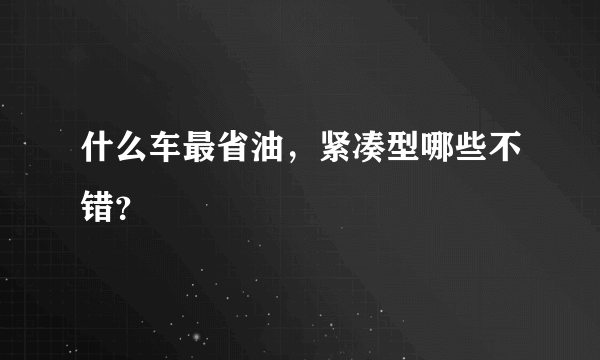 什么车最省油，紧凑型哪些不错？