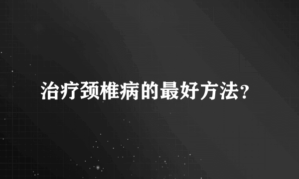 治疗颈椎病的最好方法？