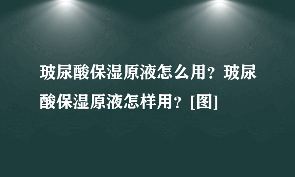 玻尿酸保湿原液怎么用？玻尿酸保湿原液怎样用？[图]