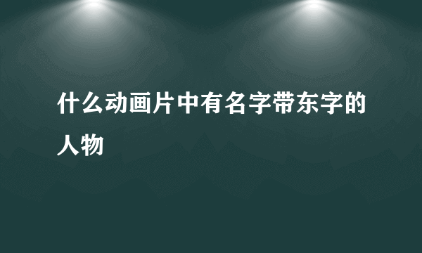 什么动画片中有名字带东字的人物