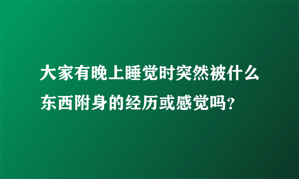 大家有晚上睡觉时突然被什么东西附身的经历或感觉吗？